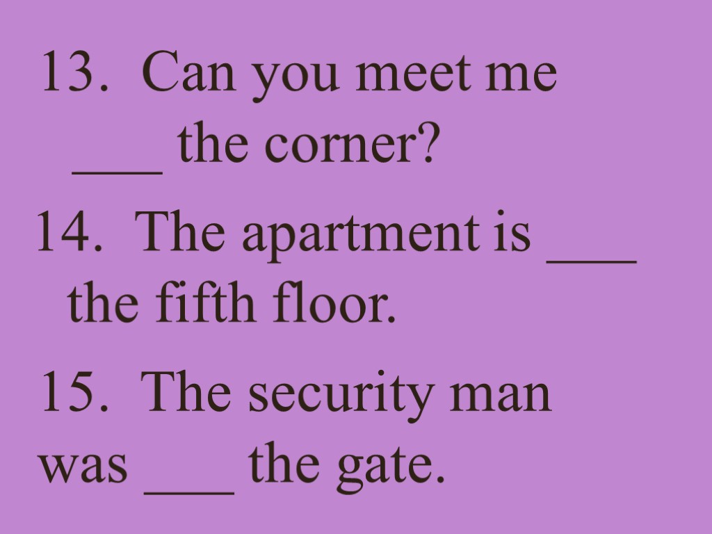 13. Can you meet me ___ the corner? 14. The apartment is ___ the